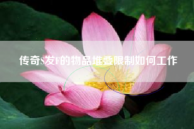 传奇S发F的物品堆叠限制如何工作