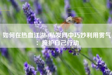 如何在热血江湖sf私发网中巧妙利用雾气：掩护自己行动