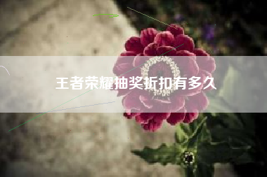 王者荣耀抽奖折扣有多久