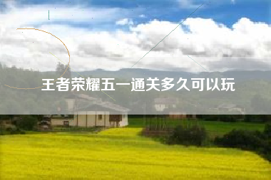 王者荣耀五一通关多久可以玩