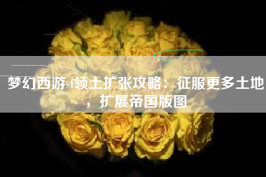 梦幻西游sf领土扩张攻略：征服更多土地，扩展帝国版图