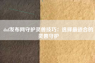 dnf发布网守护灵兽技巧：选择最适合的灵兽守护