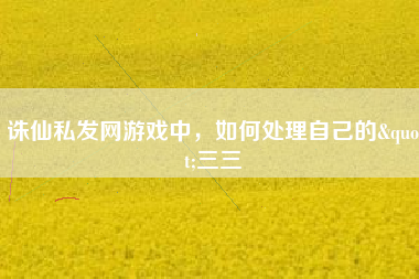 诛仙私发网游戏中，如何处理自己的"三三