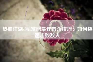 热血江湖sf私发网最佳击杀技巧：如何快速击败敌人