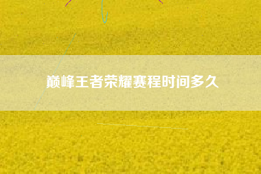 巅峰王者荣耀赛程时间多久