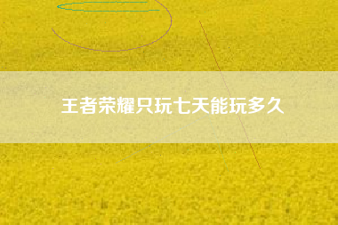 王者荣耀只玩七天能玩多久