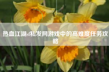 热血江湖sf私发网游戏中的高难度任务攻略