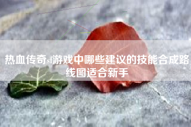 热血传奇sf游戏中哪些建议的技能合成路线图适合新手