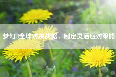 梦幻sf全球对决战略，制定灵活应对策略
