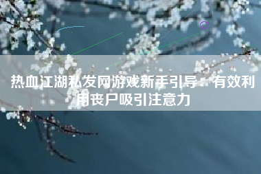热血江湖私发网游戏新手引导：有效利用丧尸吸引注意力