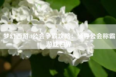 梦幻西游sf公会争霸攻略：领导公会称霸游戏世界