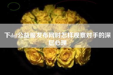 下dnf公益服发布网时怎样观察对手的深层心理