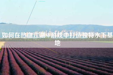 如何在热血江湖SF游戏中打造独特水下基地