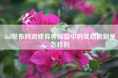 dnf发布网游戏异界探险中的奖励机制是怎样的