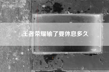 王者荣耀输了要休息多久