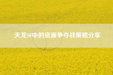 天龙SF中的资源争夺战策略分享