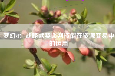 梦幻sf：战略默契谈判技能在资源交易中的运用