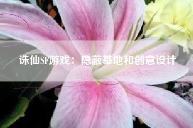 诛仙SF游戏：隐蔽基地和创意设计