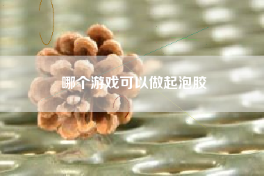 哪个游戏可以做起泡胶