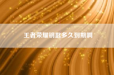 王者荣耀钥匙多久到期啊