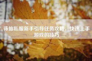诛仙私服新手引导任务攻略，快速上手游戏的技巧