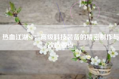 热血江湖SF：高级科技装备的精密制作与改造要点