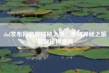 dnf发布网游戏神秘之旅：参与神秘之旅获取珍稀道具