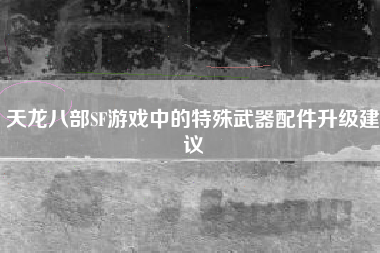 天龙八部SF游戏中的特殊武器配件升级建议