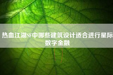 热血江湖SF中哪些建筑设计适合进行星际数字金融