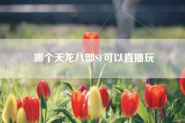 哪个天龙八部SF可以直播玩