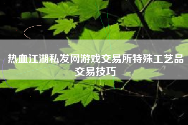 热血江湖私发网游戏交易所特殊工艺品交易技巧