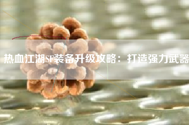 热血江湖SF装备升级攻略：打造强力武器