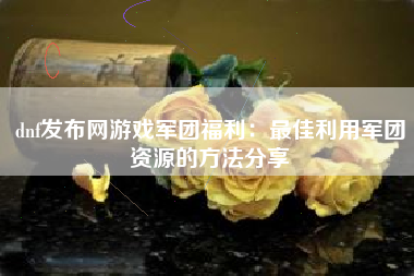 dnf发布网游戏军团福利：最佳利用军团资源的方法分享