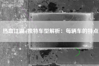热血江湖sf独特车型解析：每辆车的特点
