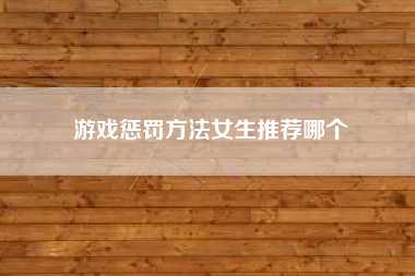 游戏惩罚方法女生推荐哪个