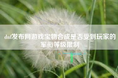 dnf发布网游戏宝物合成是否受到玩家的军衔等级限制