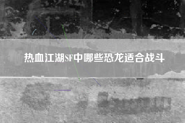 热血江湖SF中哪些恐龙适合战斗