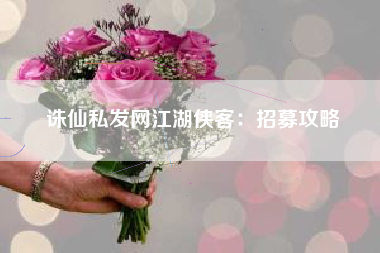 诛仙私发网江湖侠客：招募攻略