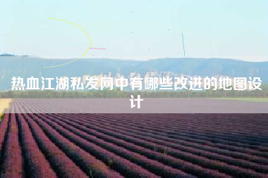 热血江湖私发网中有哪些改进的地图设计