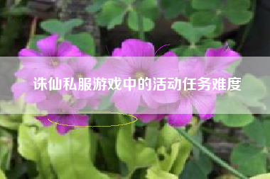 诛仙私服游戏中的活动任务难度