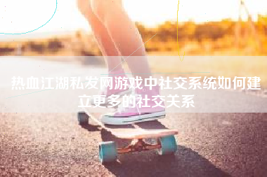 热血江湖私发网游戏中社交系统如何建立更多的社交关系