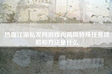 热血江湖私发网游戏内高级特殊任务攻略和方法是什么