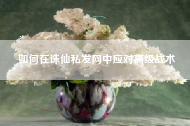 如何在诛仙私发网中应对高级战术