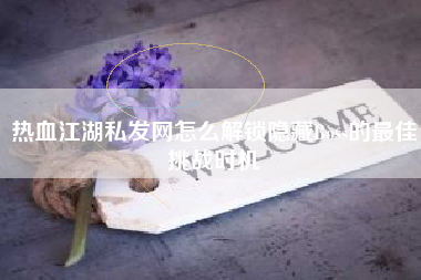 热血江湖私发网怎么解锁隐藏Boss的最佳挑战时机