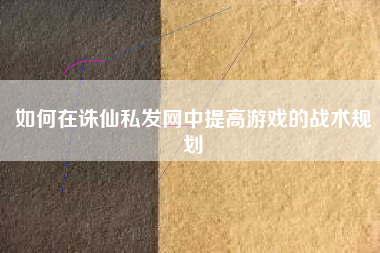 如何在诛仙私发网中提高游戏的战术规划