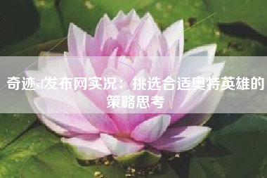 奇迹sf发布网实况：挑选合适奥特英雄的策略思考