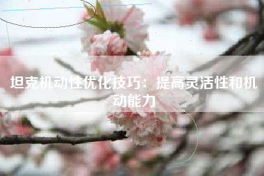 坦克机动性优化技巧：提高灵活性和机动能力
