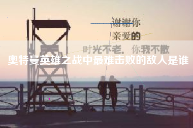奥特曼英雄之战中最难击败的敌人是谁