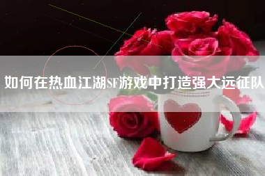如何在热血江湖SF游戏中打造强大远征队