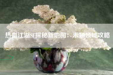 热血江湖SF探秘新地图：未知领域攻略
